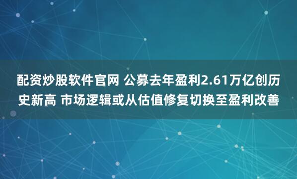 配资炒股软件官网 公募去年盈利2.61万亿创历史新高 市场逻辑或从估值修复切换至盈利改善