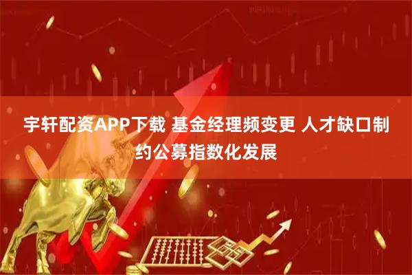 宇轩配资APP下载 基金经理频变更 人才缺口制约公募指数化发展