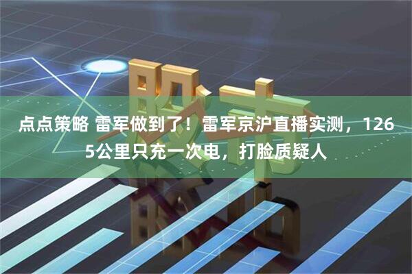 点点策略 雷军做到了!雷军京沪直播实测,1265公里只充一次电,打脸质疑人