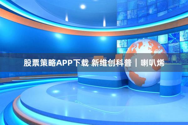 股票策略APP下载 新维创科普┃喇叭烯