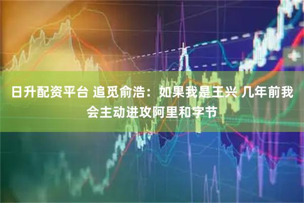 日升配资平台 追觅俞浩:如果我是王兴 几年前我会主动进攻阿里和字节