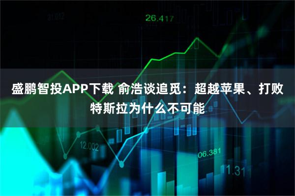 盛鹏智投APP下载 俞浩谈追觅:超越苹果、打败特斯拉为什么不可能