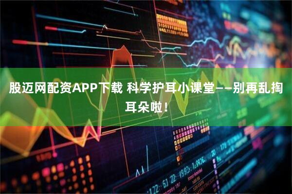 股迈网配资APP下载 科学护耳小课堂——别再乱掏耳朵啦！