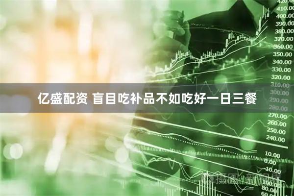 亿盛配资 盲目吃补品不如吃好一日三餐