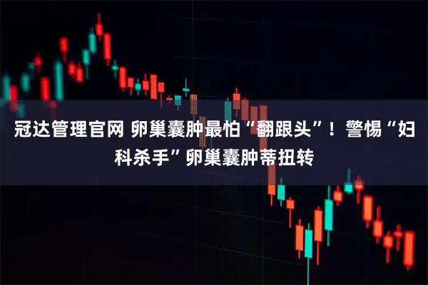 冠达管理官网 卵巢囊肿最怕“翻跟头”！警惕“妇科杀手”卵巢囊肿蒂扭转