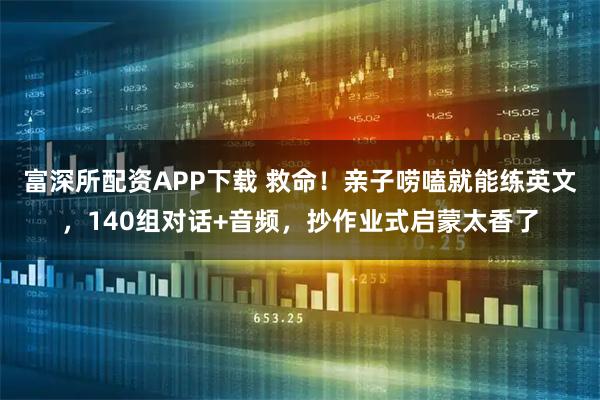 富深所配资APP下载 救命！亲子唠嗑就能练英文，140组对话+音频，抄作业式启蒙太香了