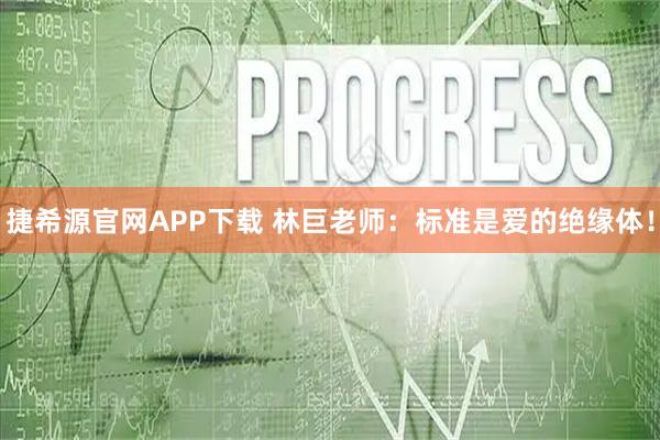捷希源官网APP下载 林巨老师：标准是爱的绝缘体！