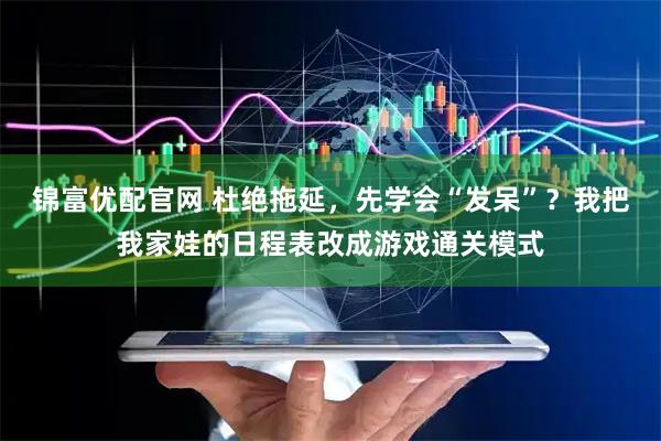 锦富优配官网 杜绝拖延，先学会“发呆”？我把我家娃的日程表改成游戏通关模式
