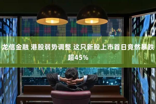 龙信金融 港股弱势调整 这只新股上市首日竟然暴跌超45%