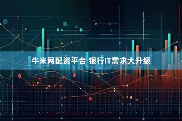 牛米网配资平台 银行IT需求大升级