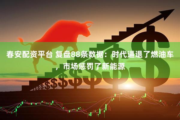 春安配资平台 复盘88条数据：时代逼退了燃油车，市场惩罚了新能源