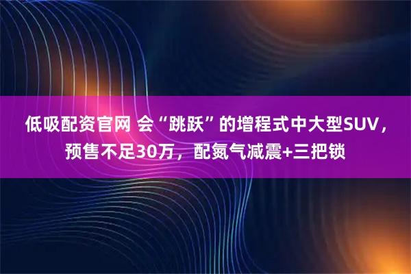 低吸配资官网 会“跳跃”的增程式中大型SUV，预售不足30万，配氮气减震+三把锁